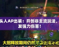 牛頭人AP出裝：開創(chuàng)非主流玩法，爆發(fā)強(qiáng)力傷害！