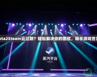 Dota2Steam云過期？輕松解決你的困擾，暢享游戲世界！