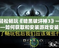 輕松暢玩《暗黑破壞神3》——如何獲取和安裝游戲安裝包，踏入地獄征程