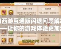 夢(mèng)幻西游互通版閃退問題解決方案——讓你的游戲體驗(yàn)更加流暢！