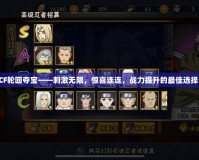 CF輪回奪寶——刺激無限，驚喜連連，戰(zhàn)力提升的最佳選擇！