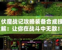 《伏魔戰(zhàn)記攻略裝備合成技巧全解：讓你在戰(zhàn)斗中無(wú)敵！》
