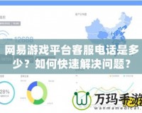 網(wǎng)易游戲平臺客服電話是多少？如何快速解決問題？