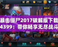 暴擊僵尸2017破解版下載4399：帶你暢享無盡戰(zhàn)斗樂趣！