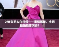 DNF華麗太白視頻——重磅揭秘，全網(wǎng)最強(qiáng)操作演繹！
