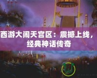 夢(mèng)幻西游大鬧天宮區(qū)：震撼上線，重現(xiàn)經(jīng)典神話傳奇