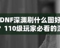 DNF深淵刷什么圖好？110級玩家必看的深淵挑戰(zhàn)指南