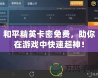 和平精英卡密免費，助你在游戲中快速超神！