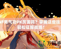 DNF男氣功PK厲害嗎？掌握這些技巧，輕松征服戰(zhàn)場！