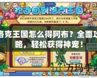 洛克王國怎么得阿布？全面攻略，輕松獲得神寵！