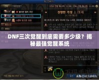 DNF三次覺(jué)醒到底需要多少級(jí)？揭秘最強(qiáng)覺(jué)醒系統(tǒng)