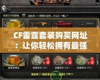 CF雷霆套裝購買網(wǎng)址：讓你輕松擁有最強裝備，戰(zhàn)場制勝！