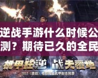 逆戰(zhàn)手游什么時(shí)候公測？期待已久的全民激戰(zhàn)即將來襲！