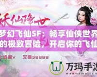 夢幻飛仙SF：暢享仙俠世界的極致冒險，開啟你的飛仙之旅
