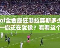 【lol全金屬狂潮拉莫斯多少錢】——你還在猶豫？看看這個(gè)超值皮膚的真相！