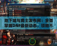 地下城與勇士發(fā)布網(wǎng)：全面掌握DNF最新動態(tài)，領略不一樣的游戲世界