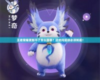 王者榮耀更新不了怎么回事？這些問題你必須知道！