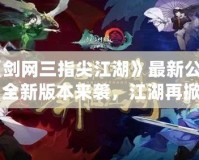 《劍網(wǎng)三指尖江湖》最新公告：全新版本來襲，江湖再掀風(fēng)云！