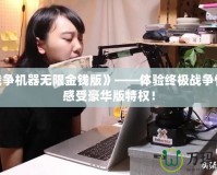 《戰(zhàn)爭機器無限金錢版》——體驗終極戰(zhàn)爭快感，感受豪華版特權(quán)！