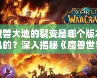 魔獸大地的裂變是哪個版本出的？深入揭秘《魔獸世界》震撼更新