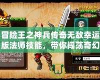 冒險(xiǎn)王之神兵傳奇無敵幸運(yùn)版法師技能，帶你闖蕩奇幻世界！