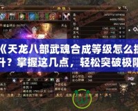 《天龍八部武魂合成等級怎么提升？掌握這幾點，輕松突破極限！》