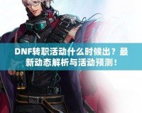DNF轉(zhuǎn)職活動(dòng)什么時(shí)候出？最新動(dòng)態(tài)解析與活動(dòng)預(yù)測！