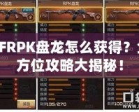 CFRPK盤(pán)龍?jiān)趺传@得？全方位攻略大揭秘！