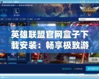英雄聯(lián)盟官網(wǎng)盒子下載安裝：暢享極致游戲體驗(yàn)，輕松玩轉(zhuǎn)LOL