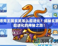 洛克王國玄武怎么超進化？揭秘玄武超進化的神秘之路！