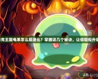 洛克王國(guó)電系怎么超進(jìn)化？掌握這幾個(gè)秘訣，讓你輕松升級(jí)！