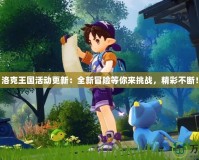 洛克王國活動更新：全新冒險等你來挑戰(zhàn)，精彩不斷！