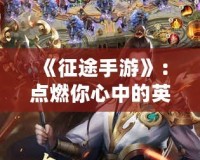 《征途手游》：點燃你心中的英雄夢想，跨越千年戰(zhàn)場！