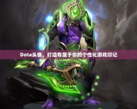 Dota頭像，打造專屬于你的個性化游戲印記