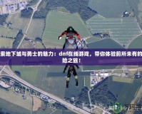 探索地下城與勇士的魅力：dnf在線游戲，帶你體驗前所未有的冒險之旅！