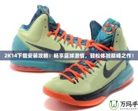 2K14下載安裝攻略：暢享籃球激情，輕松體驗(yàn)巔峰之作！