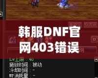 韓服DNF官網(wǎng)403錯誤解析與解決方案：全方位攻略，助你無憂暢玩