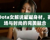 Dota女解說(shuō)璨璨身材，賽場(chǎng)與時(shí)尚的完美融合