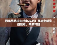 騰訊絕地求生過審2024：開啟全新競(jìng)技篇章，未來可期