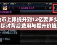 DNF金幣上限提升到12億要多少錢呢？探討背后費(fèi)用與提升價(jià)值