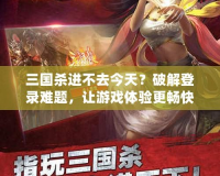 三國(guó)殺進(jìn)不去今天？破解登錄難題，讓游戲體驗(yàn)更暢快