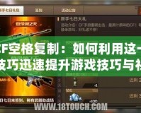 CF空格復制：如何利用這一技巧迅速提升游戲技巧與社交地位