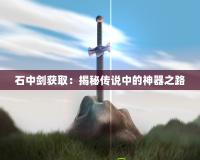 石中劍獲取：揭秘傳說中的神器之路