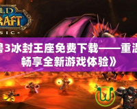 《魔獸3冰封王座免費下載——重溫經(jīng)典，暢享全新游戲體驗》