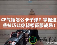 CF氣錘怎么卡子彈？掌握這些技巧讓你輕松征服戰(zhàn)場！