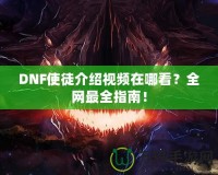 DNF使徒介紹視頻在哪看？全網(wǎng)最全指南！