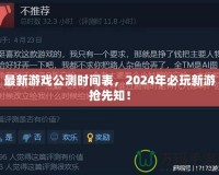 最新游戲公測(cè)時(shí)間表，2024年必玩新游搶先知！
