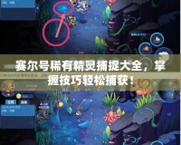 賽爾號稀有精靈捕捉大全，掌握技巧輕松捕獲！