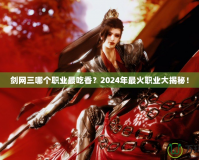 劍網(wǎng)三哪個(gè)職業(yè)最吃香？2024年最火職業(yè)大揭秘！