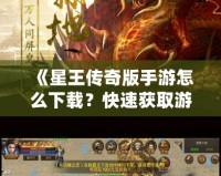 《星王傳奇版手游怎么下載？快速獲取游戲安裝包，暢享熱血冒險(xiǎn)！